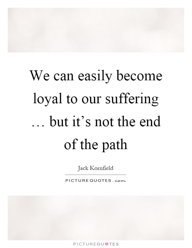 We can easily become loyal to our suffering … but it's not the end of the path Picture Quote #1