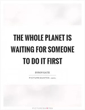 The whole planet is waiting for someone to do it first Picture Quote #1