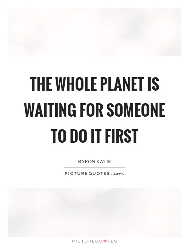 The whole planet is waiting for someone to do it first Picture Quote #1