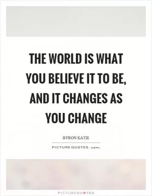 The world is what you believe it to be, and it changes as you change Picture Quote #1