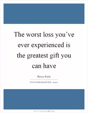 The worst loss you’ve ever experienced is the greatest gift you can have Picture Quote #1