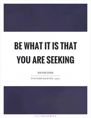 Be what it is that you are seeking Picture Quote #1