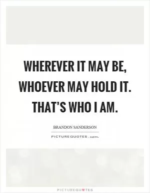 Wherever it may be, whoever may hold it. That’s who I am Picture Quote #1