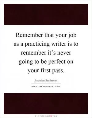 Remember that your job as a practicing writer is to remember it’s never going to be perfect on your first pass Picture Quote #1