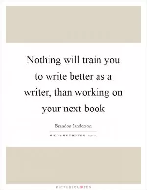 Nothing will train you to write better as a writer, than working on your next book Picture Quote #1