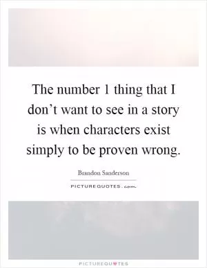 The number 1 thing that I don’t want to see in a story is when characters exist simply to be proven wrong Picture Quote #1