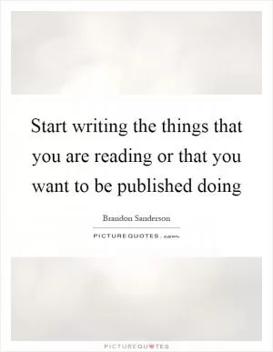 Start writing the things that you are reading or that you want to be published doing Picture Quote #1