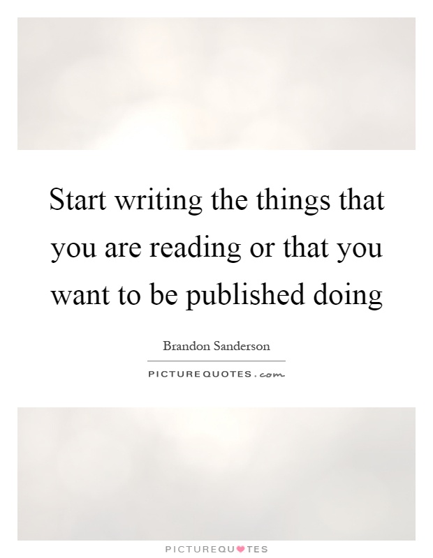 Start writing the things that you are reading or that you want to be published doing Picture Quote #1