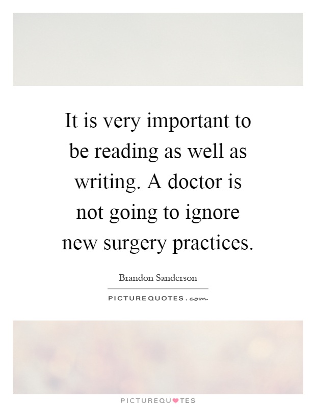 It is very important to be reading as well as writing. A doctor is not going to ignore new surgery practices Picture Quote #1