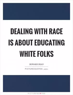 Dealing with race is about educating white folks Picture Quote #1