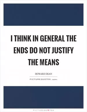 I think in general the ends do not justify the means Picture Quote #1