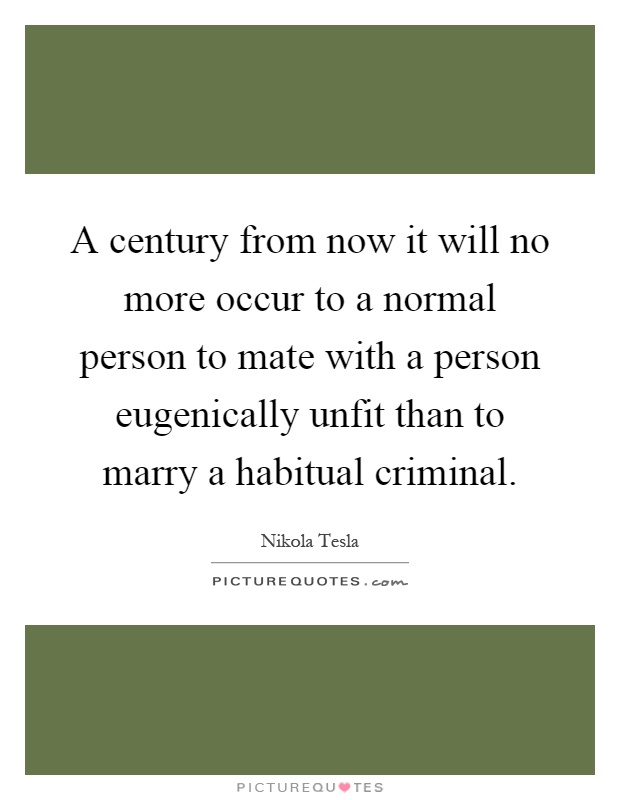 A century from now it will no more occur to a normal person to mate with a person eugenically unfit than to marry a habitual criminal Picture Quote #1