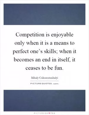 Competition is enjoyable only when it is a means to perfect one’s skills; when it becomes an end in itself, it ceases to be fun Picture Quote #1