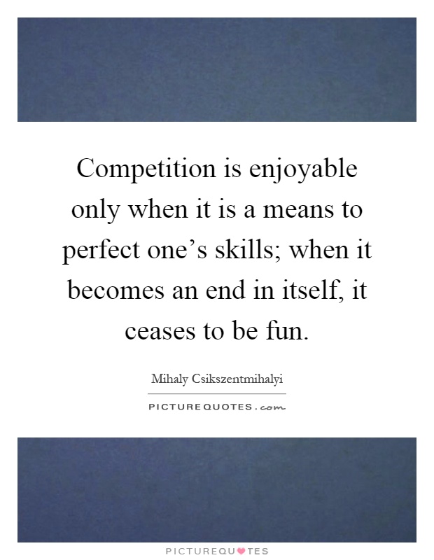 Competition is enjoyable only when it is a means to perfect one's skills; when it becomes an end in itself, it ceases to be fun Picture Quote #1