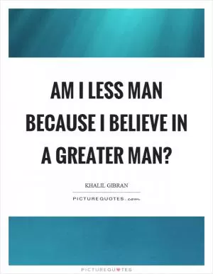 Am I less man because I believe in a greater man? Picture Quote #1