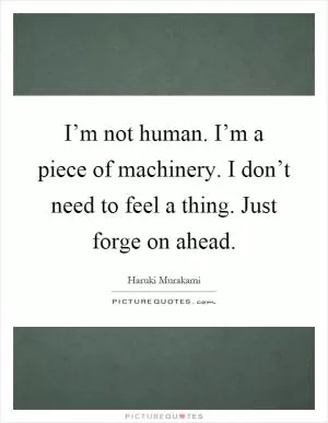I’m not human. I’m a piece of machinery. I don’t need to feel a thing. Just forge on ahead Picture Quote #1