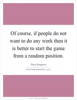 Of course, if people do not want to do any work then it is better to start the game from a random position Picture Quote #1