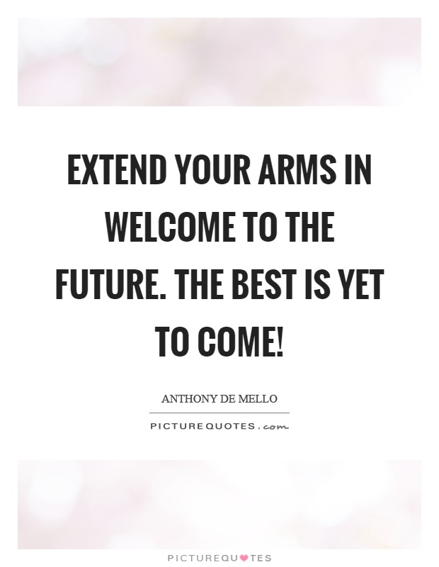 Extend your arms in welcome to the future. The best is yet to come! Picture Quote #1