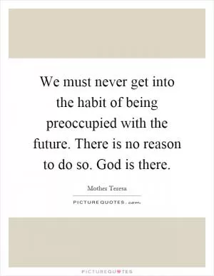 We must never get into the habit of being preoccupied with the future. There is no reason to do so. God is there Picture Quote #1