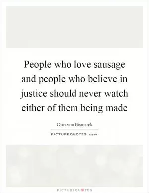 People who love sausage and people who believe in justice should never watch either of them being made Picture Quote #1