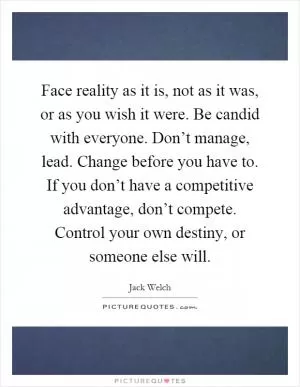 Face reality as it is, not as it was, or as you wish it were. Be candid with everyone. Don’t manage, lead. Change before you have to. If you don’t have a competitive advantage, don’t compete. Control your own destiny, or someone else will Picture Quote #1