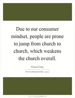 Due to our consumer mindset, people are prone to jump from church to church, which weakens the church overall Picture Quote #1