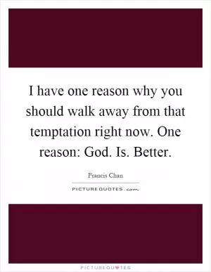 I have one reason why you should walk away from that temptation right now. One reason: God. Is. Better Picture Quote #1