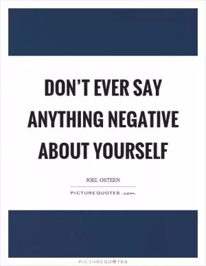 Don’t ever say anything negative about yourself Picture Quote #1