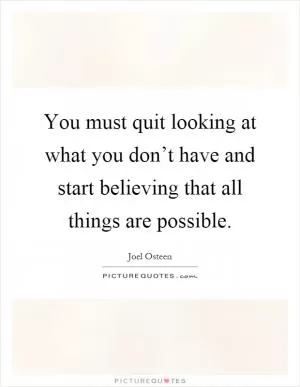 You must quit looking at what you don’t have and start believing that all things are possible Picture Quote #1
