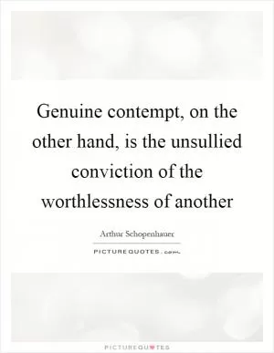 Genuine contempt, on the other hand, is the unsullied conviction of the worthlessness of another Picture Quote #1