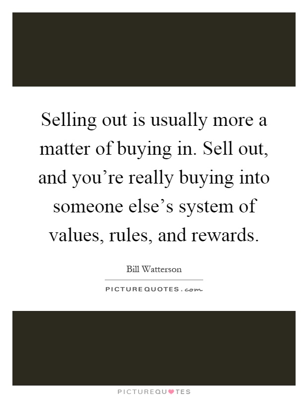 Selling out is usually more a matter of buying in. Sell out, and you're really buying into someone else's system of values, rules, and rewards Picture Quote #1