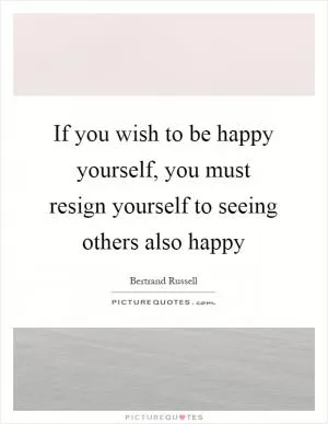 If you wish to be happy yourself, you must resign yourself to seeing others also happy Picture Quote #1