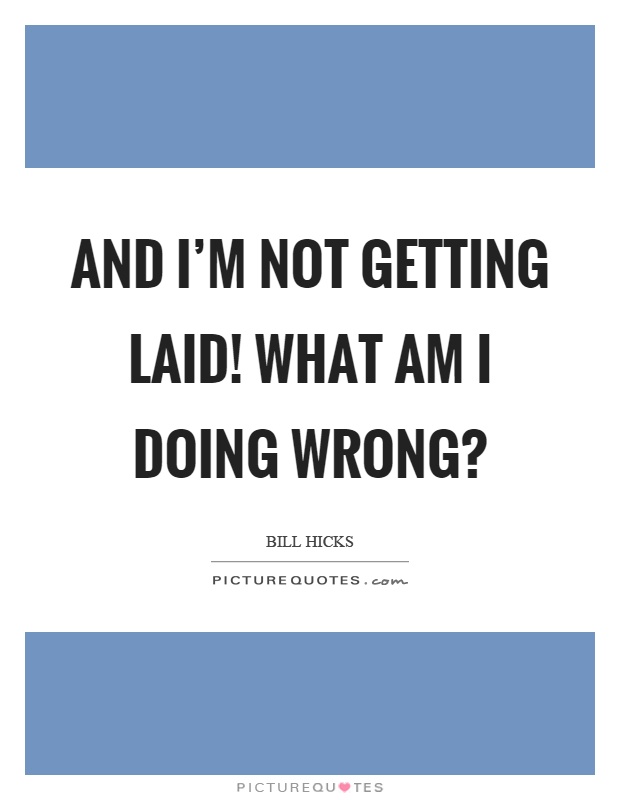 And I'm not getting laid! What am I doing wrong? Picture Quote #1