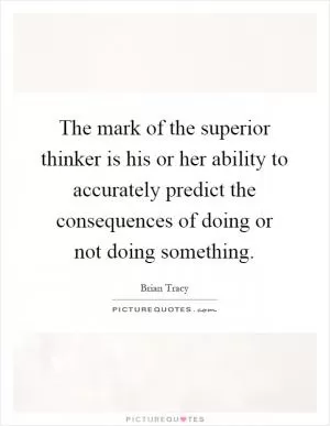 The mark of the superior thinker is his or her ability to accurately predict the consequences of doing or not doing something Picture Quote #1