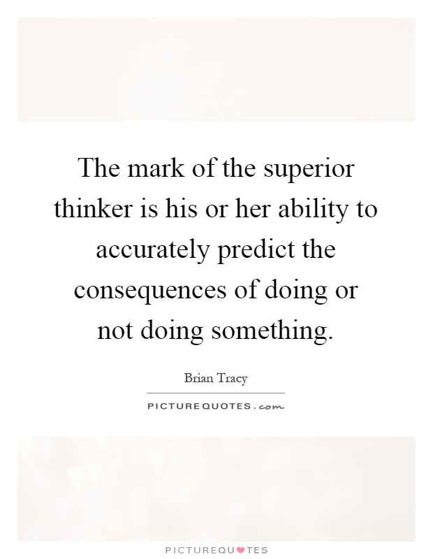 The mark of the superior thinker is his or her ability to accurately predict the consequences of doing or not doing something Picture Quote #1