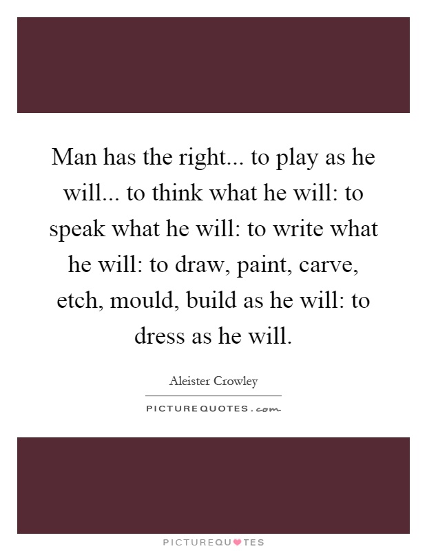 Man has the right... to play as he will... to think what he will: to speak what he will: to write what he will: to draw, paint, carve, etch, mould, build as he will: to dress as he will Picture Quote #1