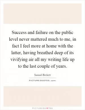 Success and failure on the public level never mattered much to me, in fact I feel more at home with the latter, having breathed deep of its vivifying air all my writing life up to the last couple of years Picture Quote #1