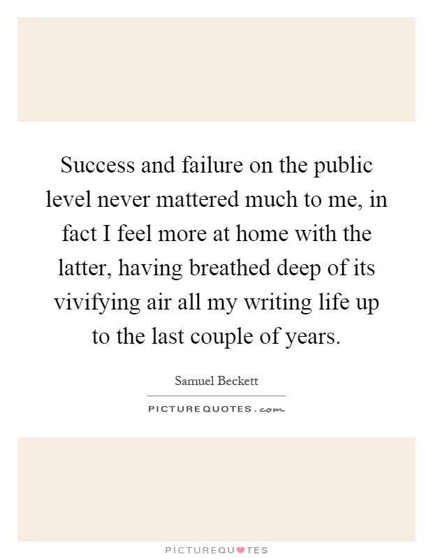 Success and failure on the public level never mattered much to me, in fact I feel more at home with the latter, having breathed deep of its vivifying air all my writing life up to the last couple of years Picture Quote #1