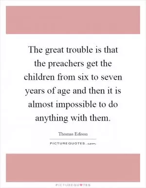 The great trouble is that the preachers get the children from six to seven years of age and then it is almost impossible to do anything with them Picture Quote #1