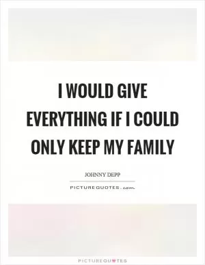 I would give everything if I could only keep my family Picture Quote #1