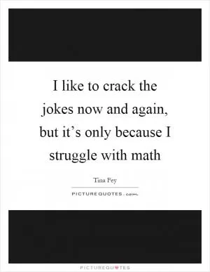 I like to crack the jokes now and again, but it’s only because I struggle with math Picture Quote #1