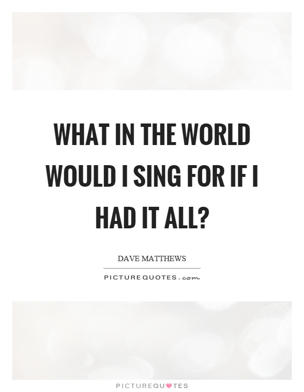 What in the world would I sing for if I had it all? Picture Quote #1