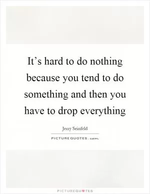 It’s hard to do nothing because you tend to do something and then you have to drop everything Picture Quote #1
