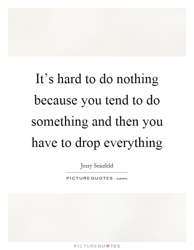 It's hard to do nothing because you tend to do something and then you have to drop everything Picture Quote #1