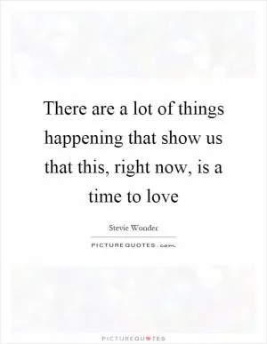 There are a lot of things happening that show us that this, right now, is a time to love Picture Quote #1