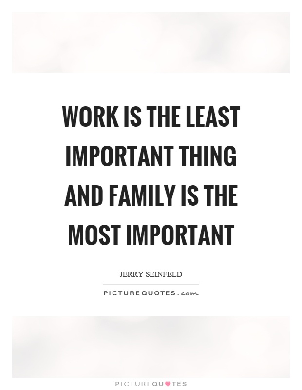Work is the least important thing and family is the most important Picture Quote #1