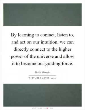 By learning to contact, listen to, and act on our intuition, we can directly connect to the higher power of the universe and allow it to become our guiding force Picture Quote #1
