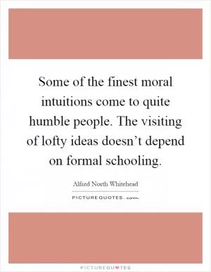 Some of the finest moral intuitions come to quite humble people. The visiting of lofty ideas doesn’t depend on formal schooling Picture Quote #1