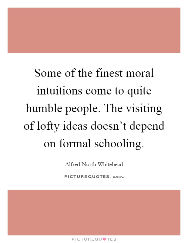 Some of the finest moral intuitions come to quite humble people. The visiting of lofty ideas doesn't depend on formal schooling Picture Quote #1