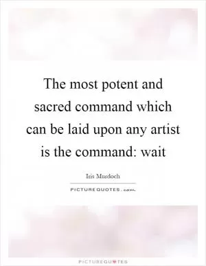 The most potent and sacred command which can be laid upon any artist is the command: wait Picture Quote #1